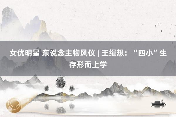 女优明星 东说念主物风仪 | 王缉想：“四小”生存形而上学