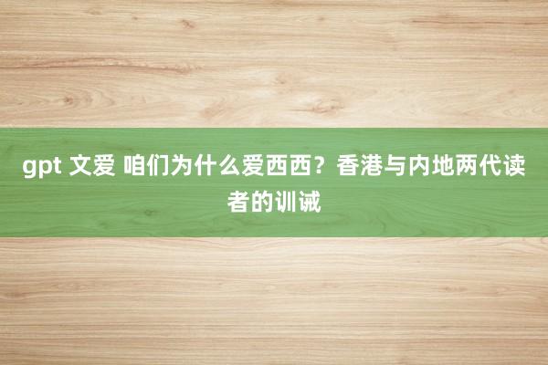 gpt 文爱 咱们为什么爱西西？香港与内地两代读者的训诫
