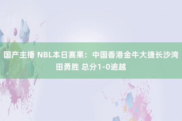 国产主播 NBL本日赛果：中国香港金牛大捷长沙湾田勇胜 总分1-0逾越