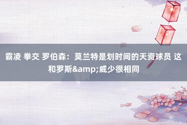 霸凌 拳交 罗伯森：莫兰特是划时间的天资球员 这和罗斯&威少很相同