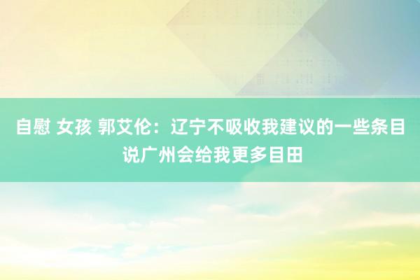 自慰 女孩 郭艾伦：辽宁不吸收我建议的一些条目 说广州会给我更多目田
