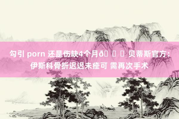 勾引 porn 还是伤缺4个月💔贝蒂斯官方：伊斯科骨折迟迟未痊可 需再次手术