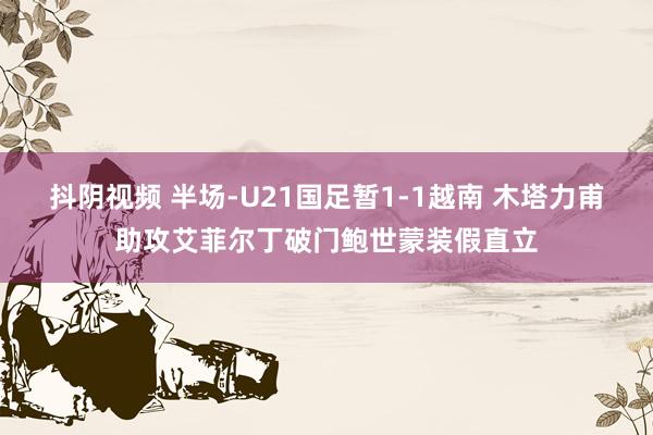 抖阴视频 半场-U21国足暂1-1越南 木塔力甫助攻艾菲尔丁破门鲍世蒙装假直立
