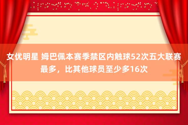 女优明星 姆巴佩本赛季禁区内触球52次五大联赛最多，比其他球员至少多16次