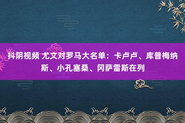 抖阴视频 尤文对罗马大名单：卡卢卢、库普梅纳斯、小孔塞桑、冈萨雷斯在列