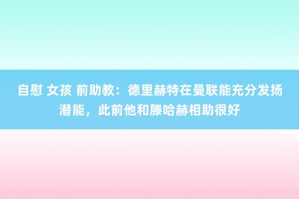自慰 女孩 前助教：德里赫特在曼联能充分发扬潜能，此前他和滕哈赫相助很好