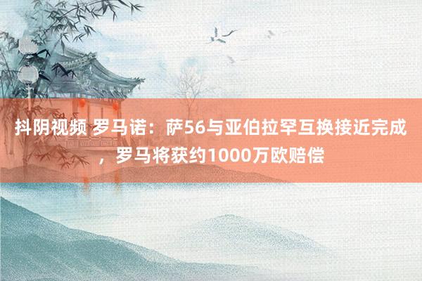 抖阴视频 罗马诺：萨56与亚伯拉罕互换接近完成，罗马将获约1000万欧赔偿