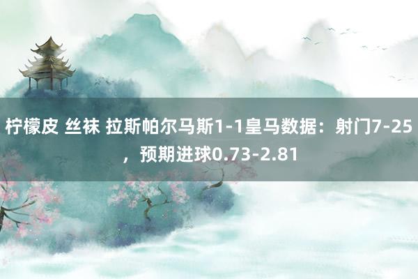 柠檬皮 丝袜 拉斯帕尔马斯1-1皇马数据：射门7-25，预期进球0.73-2.81