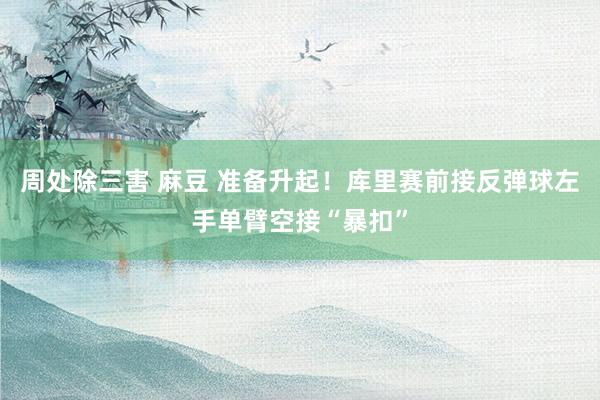 周处除三害 麻豆 准备升起！库里赛前接反弹球左手单臂空接“暴扣”