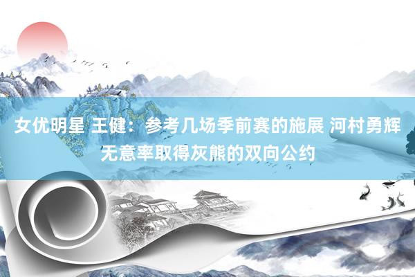 女优明星 王健：参考几场季前赛的施展 河村勇辉无意率取得灰熊的双向公约