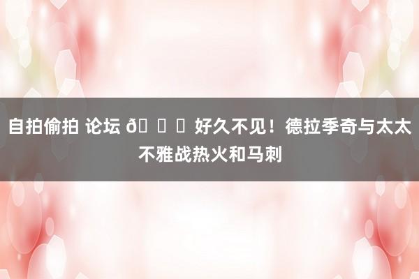 自拍偷拍 论坛 👋好久不见！德拉季奇与太太不雅战热火和马刺