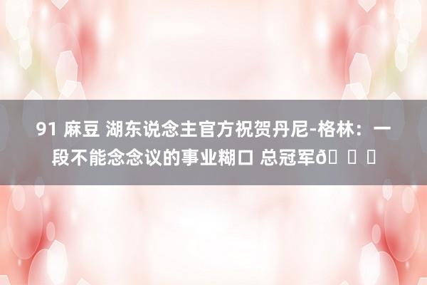 91 麻豆 湖东说念主官方祝贺丹尼-格林：一段不能念念议的事业糊口 总冠军💜