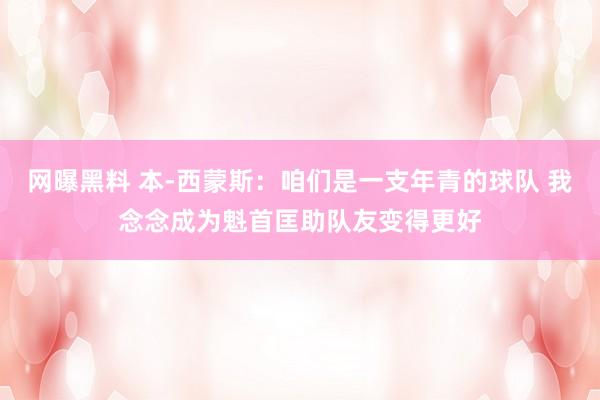 网曝黑料 本-西蒙斯：咱们是一支年青的球队 我念念成为魁首匡助队友变得更好