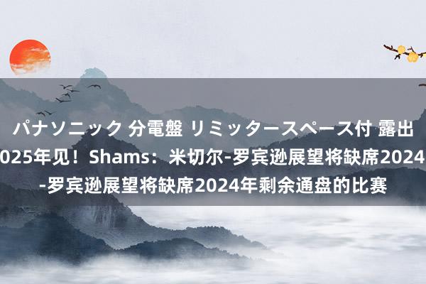 パナソニック 分電盤 リミッタースペース付 露出・半埋込両用形 2025年见！Shams：米切尔-罗宾逊展望将缺席2024年剩余通盘的比赛