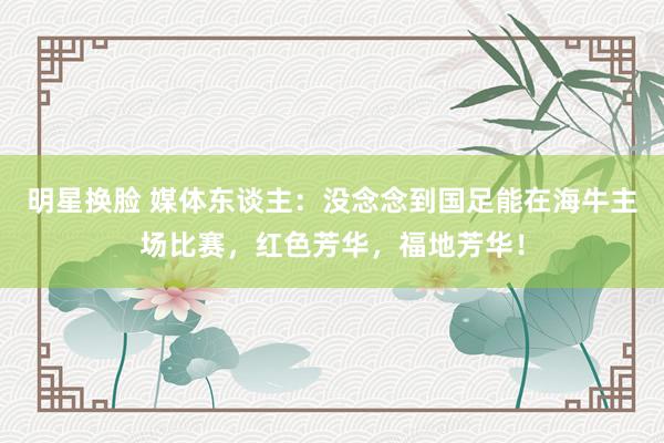 明星换脸 媒体东谈主：没念念到国足能在海牛主场比赛，红色芳华，福地芳华！