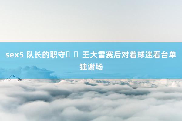 sex5 队长的职守❤️王大雷赛后对着球迷看台单独谢场