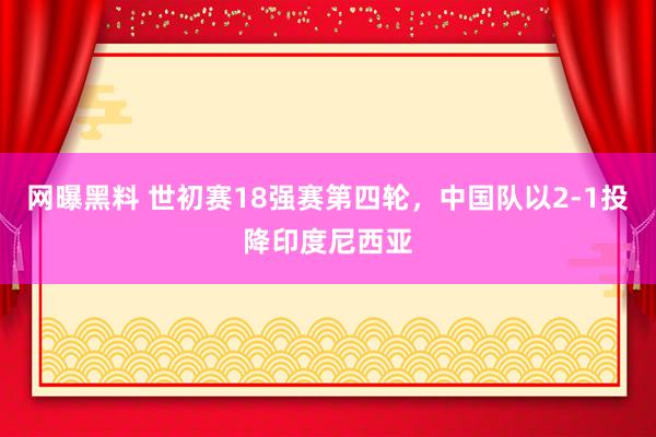 网曝黑料 世初赛18强赛第四轮，中国队以2-1投降印度尼西亚
