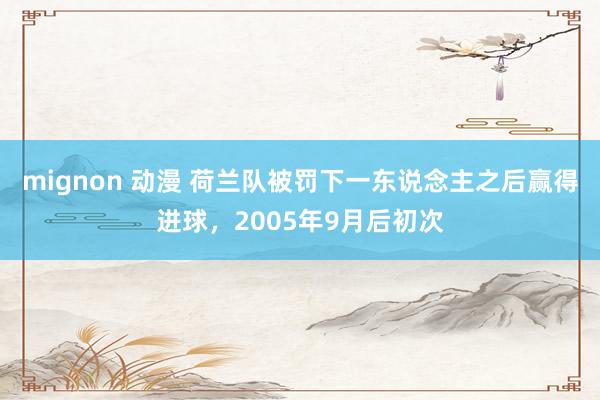 mignon 动漫 荷兰队被罚下一东说念主之后赢得进球，2005年9月后初次