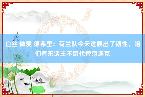 白丝 做爱 德弗里：荷兰队今天进展出了韧性，咱们有东谈主不错代替范迪克