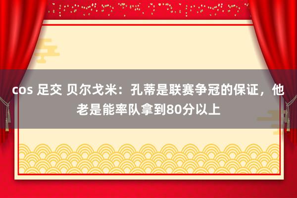 cos 足交 贝尔戈米：孔蒂是联赛争冠的保证，他老是能率队拿到80分以上