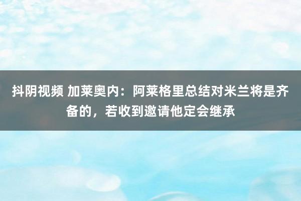 抖阴视频 加莱奥内：阿莱格里总结对米兰将是齐备的，若收到邀请他定会继承