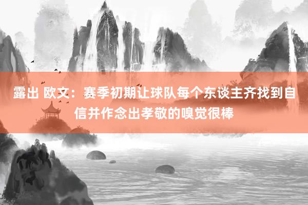 露出 欧文：赛季初期让球队每个东谈主齐找到自信并作念出孝敬的嗅觉很棒
