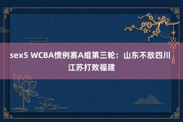 sex5 WCBA惯例赛A组第三轮：山东不敌四川 江苏打败福建