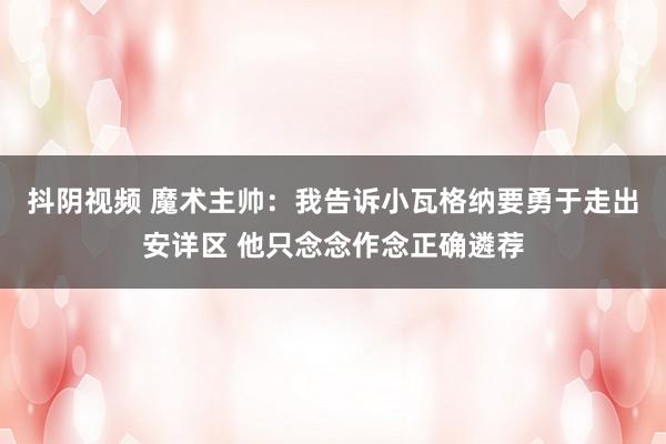 抖阴视频 魔术主帅：我告诉小瓦格纳要勇于走出安详区 他只念念作念正确遴荐