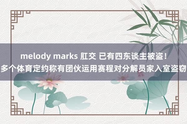 melody marks 肛交 已有四东谈主被盗！多个体育定约称有团伙运用赛程对分解员家入室盗窃