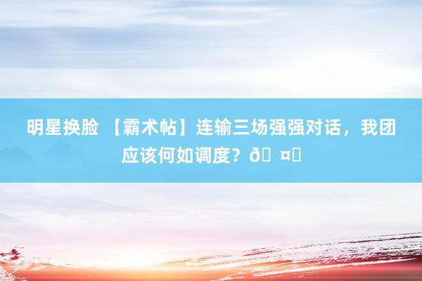 明星换脸 【霸术帖】连输三场强强对话，我团应该何如调度？🤔