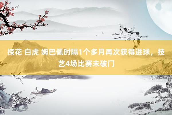探花 白虎 姆巴佩时隔1个多月再次获得进球，技艺4场比赛未破门