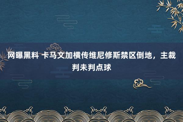网曝黑料 卡马文加横传维尼修斯禁区倒地，主裁判未判点球