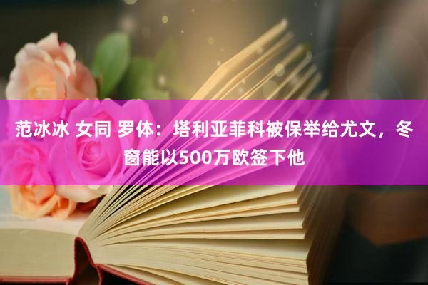 范冰冰 女同 罗体：塔利亚菲科被保举给尤文，冬窗能以500万欧签下他