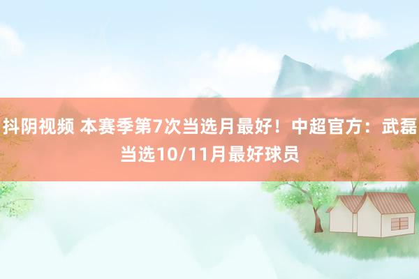 抖阴视频 本赛季第7次当选月最好！中超官方：武磊当选10/11月最好球员