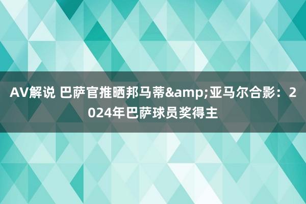 AV解说 巴萨官推晒邦马蒂&亚马尔合影：2024年巴萨球员奖得主