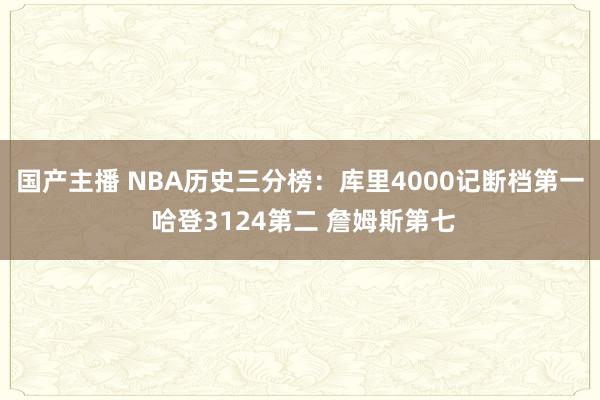 国产主播 NBA历史三分榜：库里4000记断档第一 哈登3124第二 詹姆斯第七