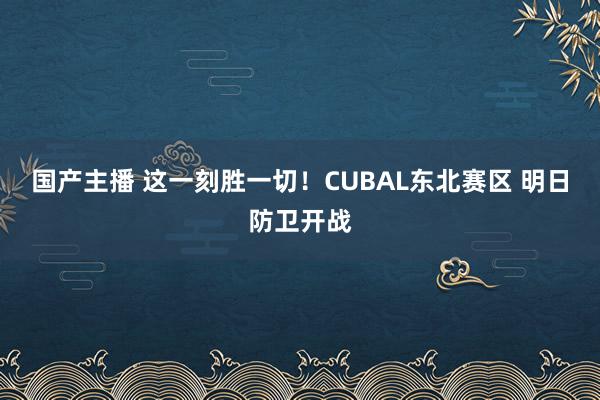 国产主播 这一刻胜一切！CUBAL东北赛区 明日防卫开战