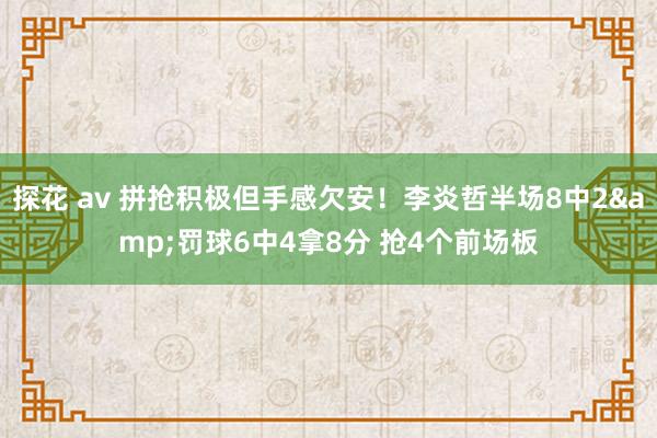 探花 av 拼抢积极但手感欠安！李炎哲半场8中2&罚球6中4拿8分 抢4个前场板