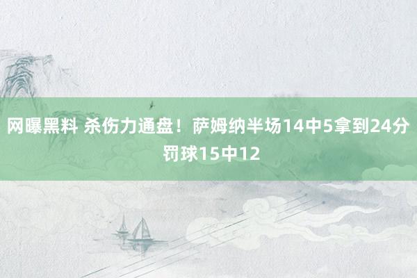 网曝黑料 杀伤力通盘！萨姆纳半场14中5拿到24分 罚球15中12