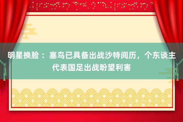 明星换脸 ：塞鸟已具备出战沙特阅历，个东谈主代表国足出战盼望利害