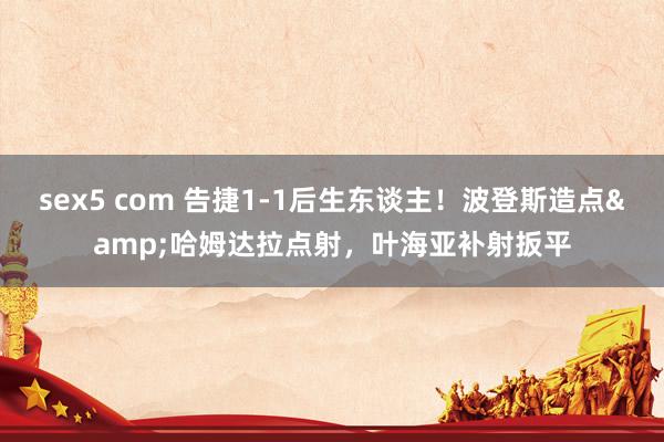 sex5 com 告捷1-1后生东谈主！波登斯造点&哈姆达拉点射，叶海亚补射扳平