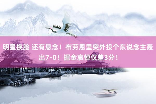 明星换脸 还有悬念！布劳恩里突外投个东说念主轰出7-0！掘金哀悼仅差3分！