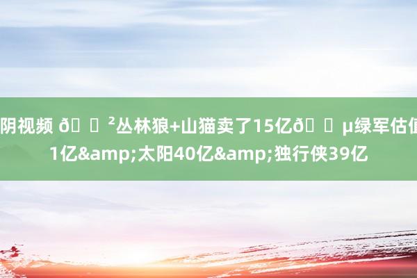 抖阴视频 😲丛林狼+山猫卖了15亿💵绿军估值61亿&太阳40亿&独行侠39亿