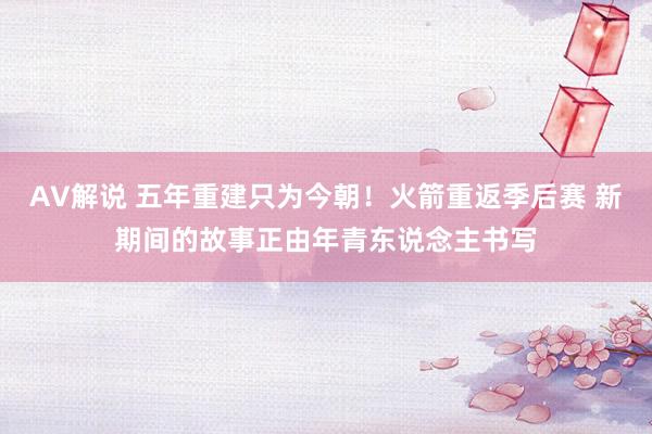 AV解说 五年重建只为今朝！火箭重返季后赛 新期间的故事正由年青东说念主书写