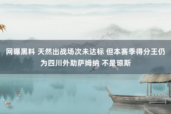 网曝黑料 天然出战场次未达标 但本赛季得分王仍为四川外助萨姆纳 不是琼斯