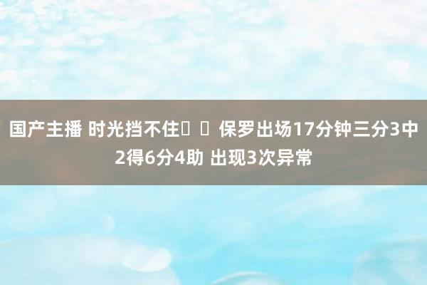 国产主播 时光挡不住☹️保罗出场17分钟三分3中2得6分4助 出现3次异常
