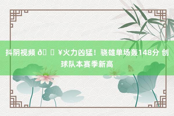 抖阴视频 🔥火力凶猛！骁雄单场轰148分 创球队本赛季新高