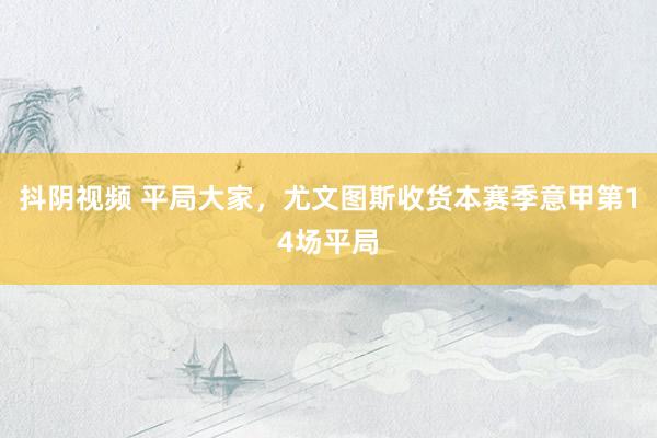 抖阴视频 平局大家，尤文图斯收货本赛季意甲第14场平局