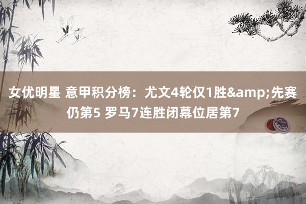 女优明星 意甲积分榜：尤文4轮仅1胜&先赛仍第5 罗马7连胜闭幕位居第7