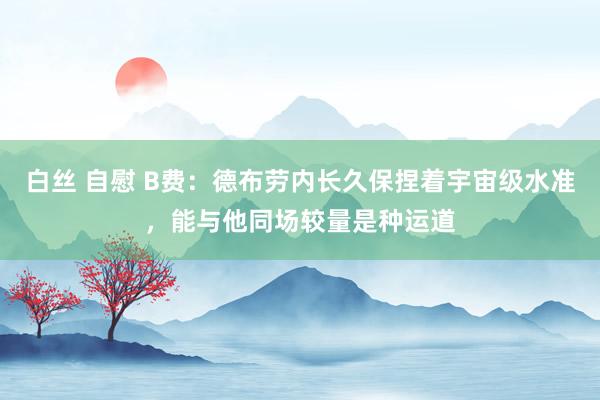 白丝 自慰 B费：德布劳内长久保捏着宇宙级水准，能与他同场较量是种运道